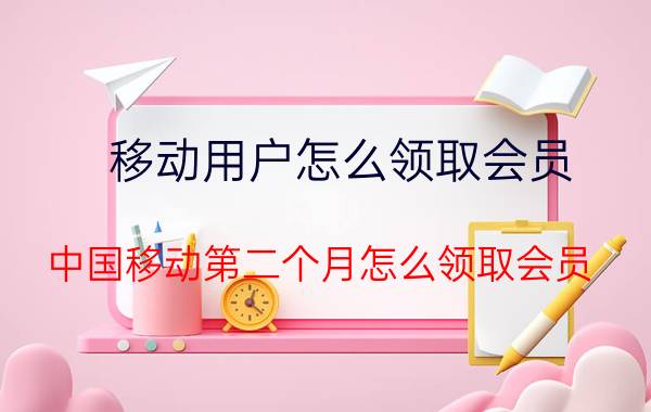 移动用户怎么领取会员 中国移动第二个月怎么领取会员？